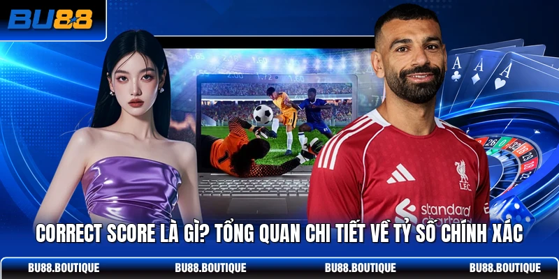 Correct Score Là Gì? Tổng Quan Chi Tiết Về Tỷ Số Chính Xác