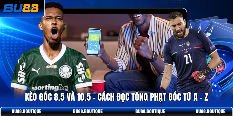 Kèo Góc 8.5 Và 10.5 - Cách Đọc Tổng Phạt Góc Từ A - Z