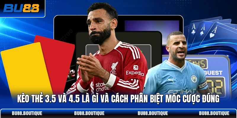 Kèo Thẻ 3.5 Và 4.5 Là Gì Và Cách Phân Biệt Mốc Cược Đúng