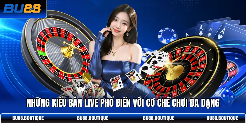 Những kiểu bàn Live phổ biến với cơ chế chơi đa dạng