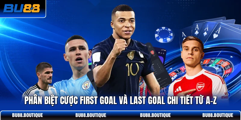 Phân Biệt Cược First Goal Và Last Goal Chi Tiết Từ A-Z