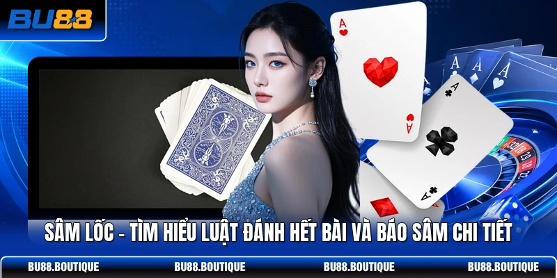 Sâm Lốc - Tìm Hiểu Luật Đánh Hết Bài Và Báo Sâm Chi Tiết