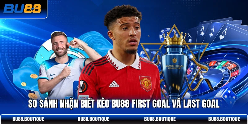 So sánh nhận biết kèo BU88 First Goal và Last Goal