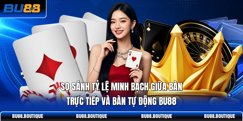 So sánh tỷ lệ minh bạch giữa bàn trực tiếp và bàn tự động BU88