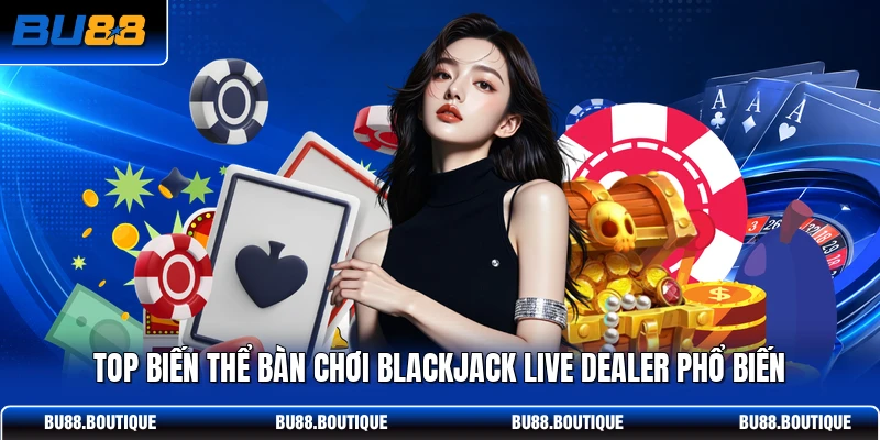 Top biến thể bàn chơi Blackjack Live Dealer phổ biến
